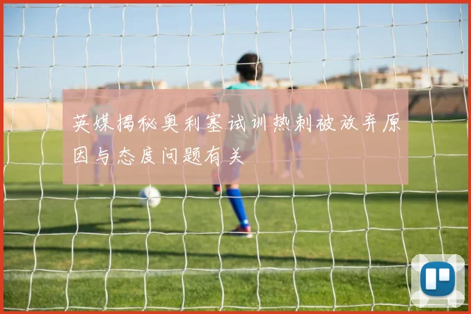 英媒揭秘奥利塞试训热刺被放弃原因与态度问题有关