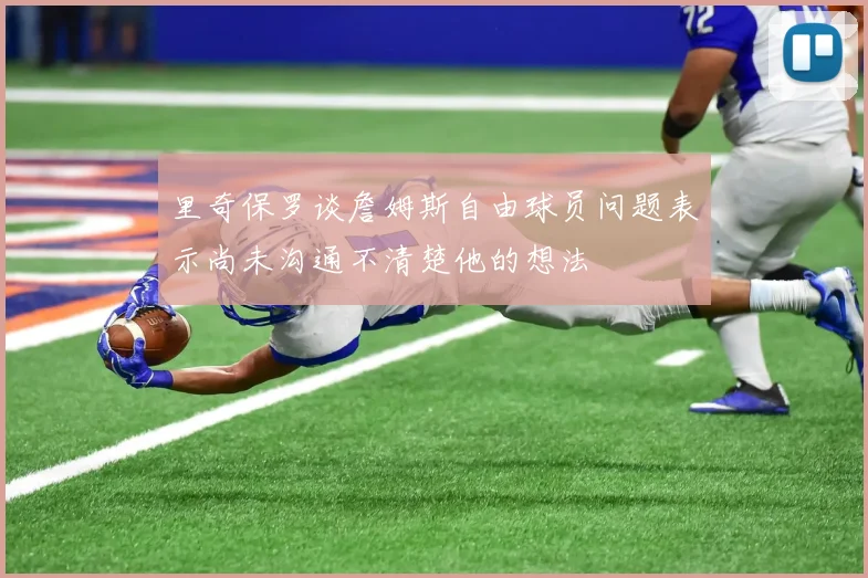里奇保罗谈詹姆斯自由球员问题表示尚未沟通不清楚他的想法