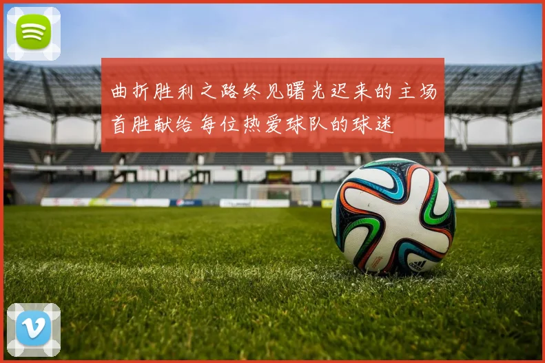 曲折胜利之路终见曙光迟来的主场首胜献给每位热爱球队的球迷