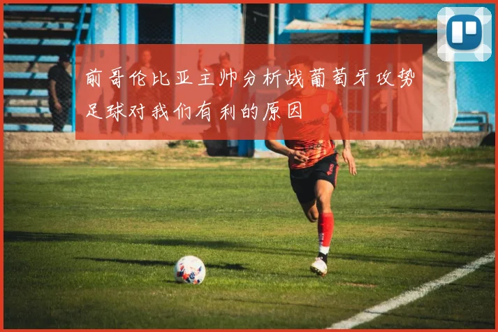 前哥伦比亚主帅分析战葡萄牙攻势足球对我们有利的原因