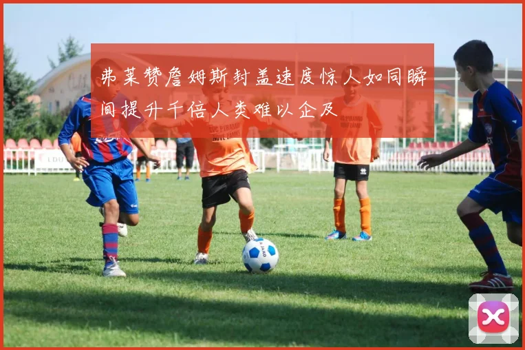 弗莱赞詹姆斯封盖速度惊人如同瞬间提升千倍人类难以企及
