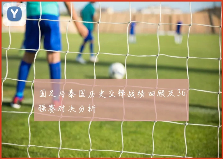 国足与泰国历史交锋战绩回顾及36强赛对决分析