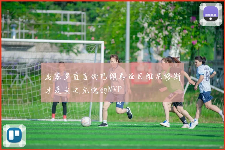 龙塞罗直言姆巴佩真面目维尼修斯才是当之无愧的MVP