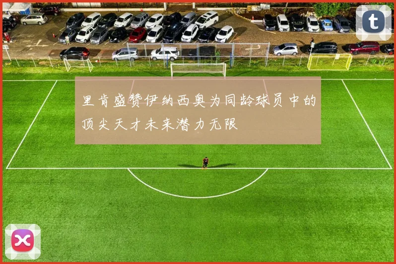 里肯盛赞伊纳西奥为同龄球员中的顶尖天才未来潜力无限
