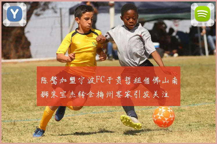 陈骜加盟宁波FC于贵哲租借佛山南狮朱宝杰转会梅州客家引发关注
