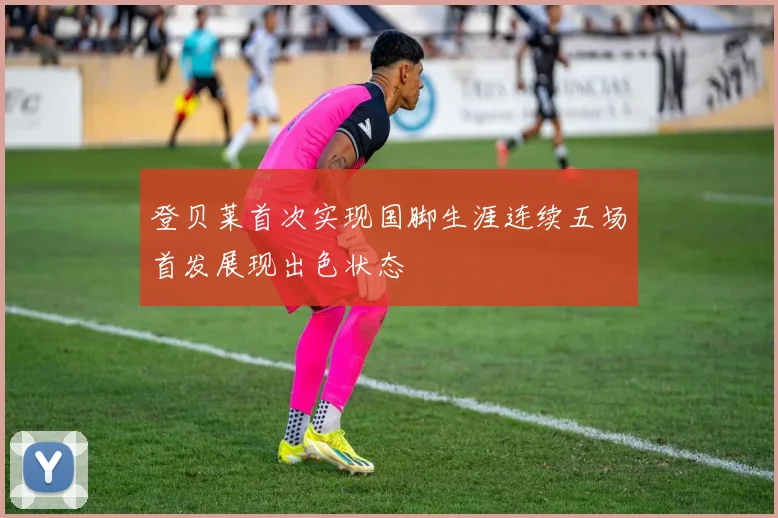 登贝莱首次实现国脚生涯连续五场首发展现出色状态