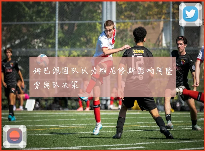 姆巴佩团队认为维尼修斯影响阿隆索离队决策