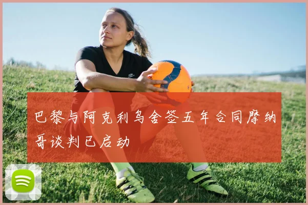 巴黎与阿克利乌舍签五年合同摩纳哥谈判已启动