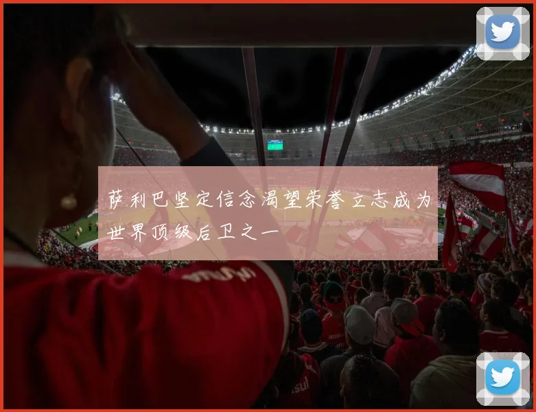 萨利巴坚定信念渴望荣誉立志成为世界顶级后卫之一